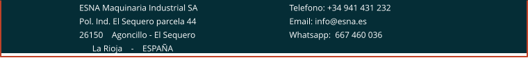 ESNA Maquinaria Industrial SA 				Telefono: +34 941 431 232 Pol. Ind. El Sequero parcela 44 				Email: info@esna.es 26150    Agoncillo - El Sequero				Whatsapp:  667 460 036       La Rioja    -    ESPAÑA