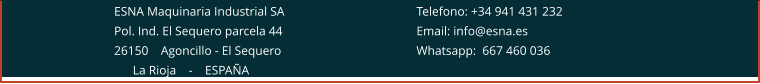 ESNA Maquinaria Industrial SA 				Telefono: +34 941 431 232 Pol. Ind. El Sequero parcela 44 				Email: info@esna.es 26150    Agoncillo - El Sequero				Whatsapp:  667 460 036       La Rioja    -    ESPAÑA
