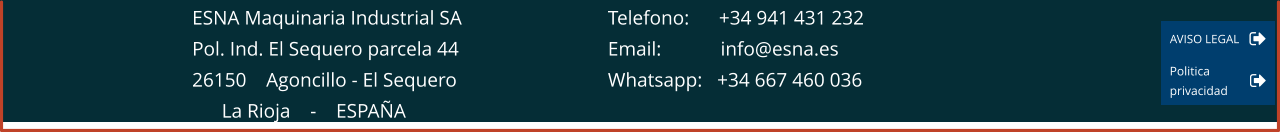 ESNA Maquinaria Industrial SA 				Telefono:      +34 941 431 232 Pol. Ind. El Sequero parcela 44 				Email:            info@esna.es 26150    Agoncillo - El Sequero				Whatsapp:   +34 667 460 036       La Rioja    -    ESPAÑA   AVISO LEGAL AVISO LEGAL Politica  privacidad Politica  privacidad